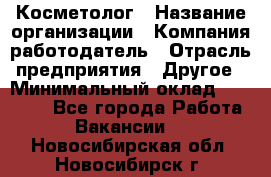 Косметолог › Название организации ­ Компания-работодатель › Отрасль предприятия ­ Другое › Минимальный оклад ­ 30 000 - Все города Работа » Вакансии   . Новосибирская обл.,Новосибирск г.